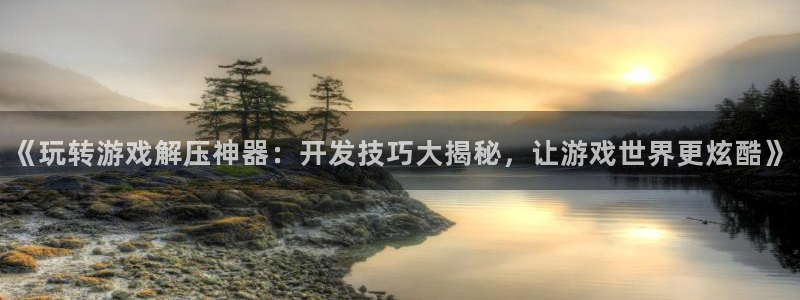沐鸣1登录地址：《玩转游戏解压神器：开发