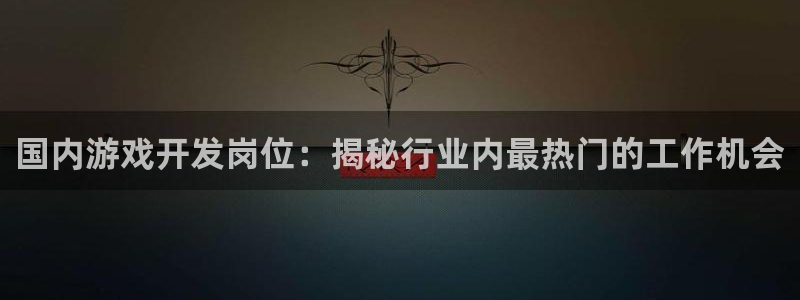 沐鸣平台总代：国内游戏开发岗位：揭秘行业